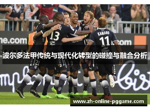 波尔多法甲传统与现代化转型的碰撞与融合分析 波尔多法甲传统与现代化转型的碰撞与融合分析