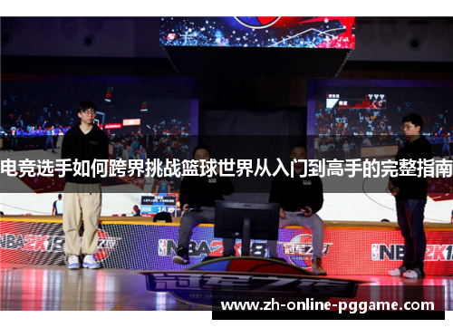 电竞选手如何跨界挑战篮球世界从入门到高手的完整指南 电竞选手如何跨界挑战篮球世界从入门到高手的完整指南