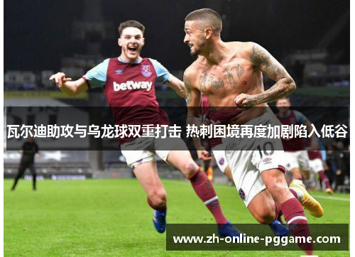 瓦尔迪助攻与乌龙球双重打击 热刺困境再度加剧陷入低谷 瓦尔迪助攻与乌龙球双重打击 热刺困境再度加剧陷入低谷