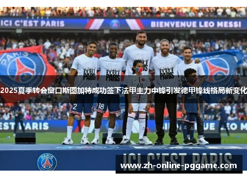 2025夏季转会窗口斯图加特成功签下法甲主力中锋引发德甲锋线格局新变化