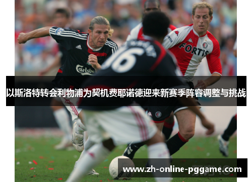 以斯洛特转会利物浦为契机费耶诺德迎来新赛季阵容调整与挑战 以斯洛特转会利物浦为契机费耶诺德迎来新赛季阵容调整与挑战