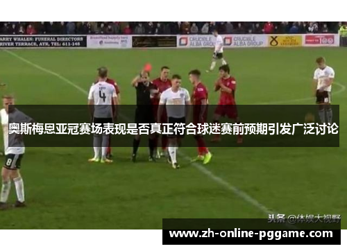 奥斯梅恩亚冠赛场表现是否真正符合球迷赛前预期引发广泛讨论