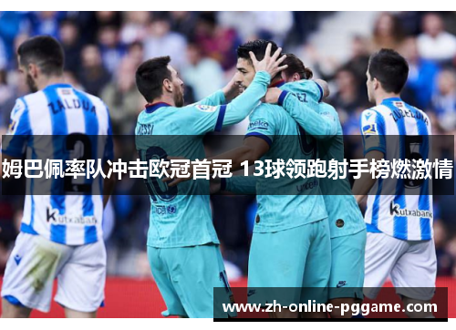 姆巴佩率队冲击欧冠首冠 13球领跑射手榜燃激情 姆巴佩率队冲击欧冠首冠 13球领跑射手榜燃激情