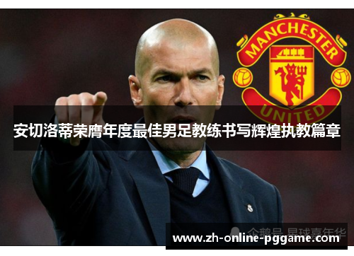 安切洛蒂荣膺年度最佳男足教练书写辉煌执教篇章 安切洛蒂荣膺年度最佳男足教练书写辉煌执教篇章