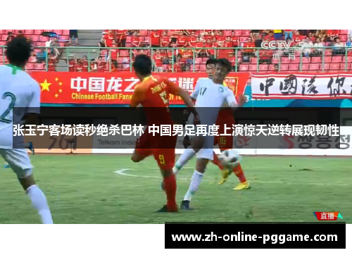 张玉宁客场读秒绝杀巴林 中国男足再度上演惊天逆转展现韧性 张玉宁客场读秒绝杀巴林 中国男足再度上演惊天逆转展现韧性
