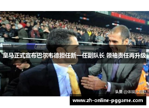 皇马正式宣布巴尔韦德担任新一任副队长 领袖责任再升级 皇马正式宣布巴尔韦德担任新一任副队长 领袖责任再升级