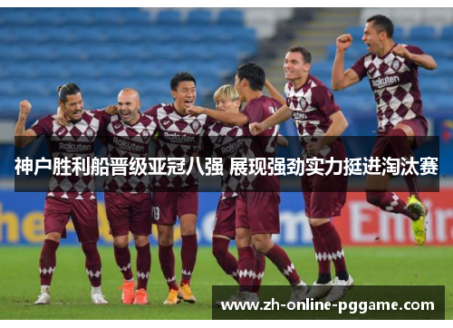 神户胜利船晋级亚冠八强 展现强劲实力挺进淘汰赛 神户胜利船晋级亚冠八强 展现强劲实力挺进淘汰赛