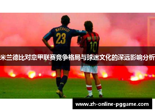 米兰德比对意甲联赛竞争格局与球迷文化的深远影响分析 米兰德比对意甲联赛竞争格局与球迷文化的深远影响分析