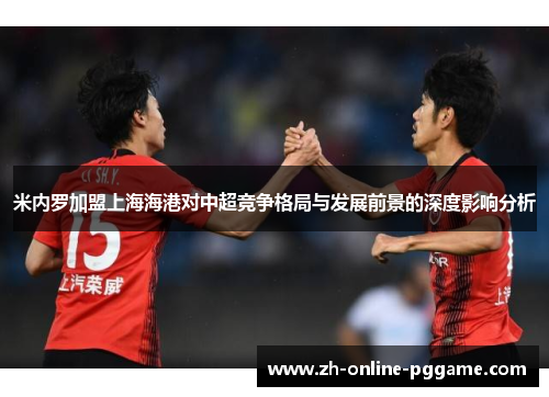 米内罗加盟上海海港对中超竞争格局与发展前景的深度影响分析 米内罗加盟上海海港对中超竞争格局与发展前景的深度影响分析