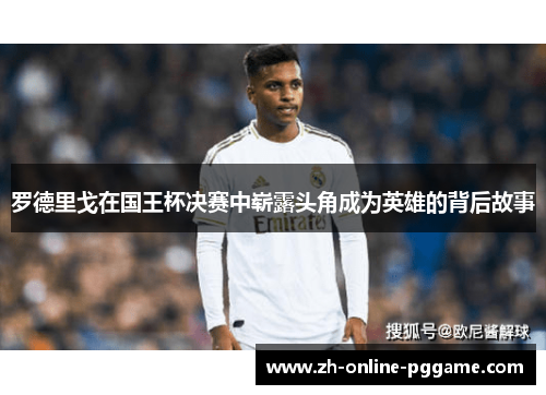 罗德里戈在国王杯决赛中崭露头角成为英雄的背后故事