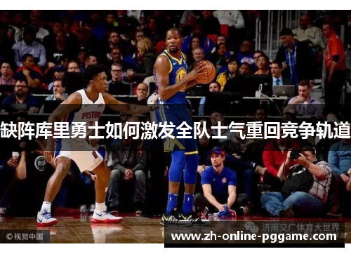 缺阵库里勇士如何激发全队士气重回竞争轨道 缺阵库里勇士如何激发全队士气重回竞争轨道