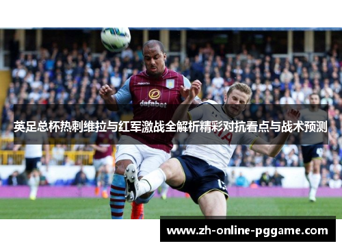 英足总杯热刺维拉与红军激战全解析精彩对抗看点与战术预测