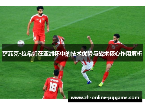 萨菲克·拉希姆在亚洲杯中的技术优势与战术核心作用解析