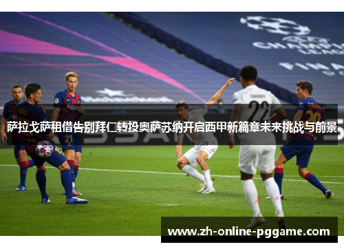 萨拉戈萨租借告别拜仁转投奥萨苏纳开启西甲新篇章未来挑战与前景