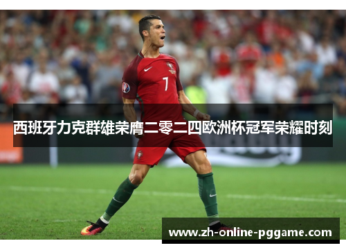 西班牙力克群雄荣膺二零二四欧洲杯冠军荣耀时刻