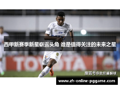 西甲新赛季新星崭露头角 谁是值得关注的未来之星