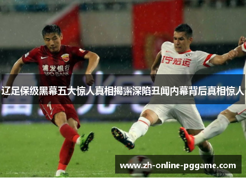 辽足保级黑幕五大惊人真相揭露深陷丑闻内幕背后真相惊人