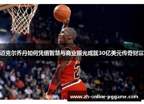迈克尔乔丹如何凭借智慧与商业眼光成就30亿美元传奇财富