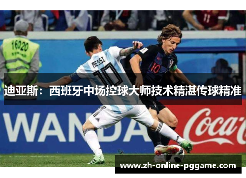 迪亚斯:西班牙中场控球大师技术精湛传球精准 迪亚斯:西班牙中场控球大师技术精湛传球精准