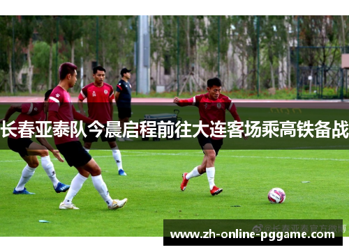 长春亚泰队今晨启程前往大连客场乘高铁备战 长春亚泰队今晨启程前往大连客场乘高铁备战