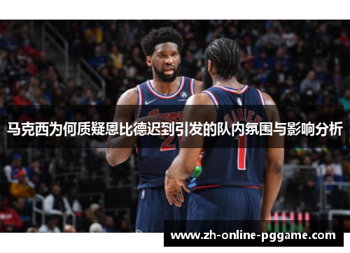马克西为何质疑恩比德迟到引发的队内氛围与影响分析 马克西为何质疑恩比德迟到引发的队内氛围与影响分析