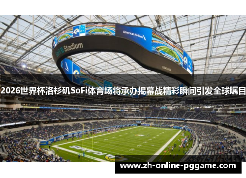 2026世界杯洛杉矶SoFi体育场将承办揭幕战精彩瞬间引发全球瞩目
