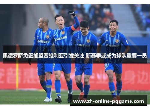 佩德罗萨免签加盟塞维利亚引发关注 新赛季或成为球队重要一员