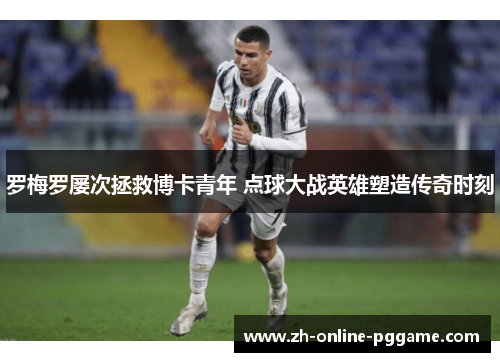 罗梅罗屡次拯救博卡青年 点球大战英雄塑造传奇时刻 罗梅罗屡次拯救博卡青年 点球大战英雄塑造传奇时刻