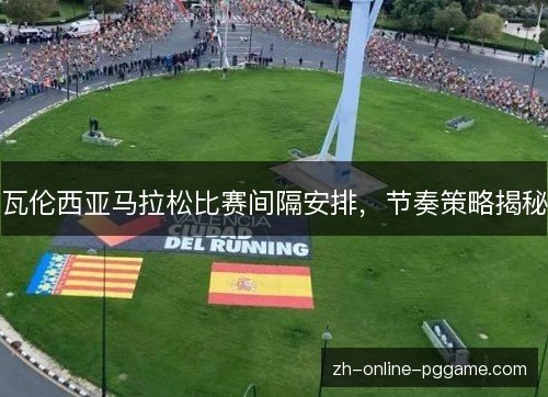 瓦伦西亚马拉松比赛间隔安排,节奏策略揭秘 瓦伦西亚马拉松比赛间隔安排,节奏策略揭秘